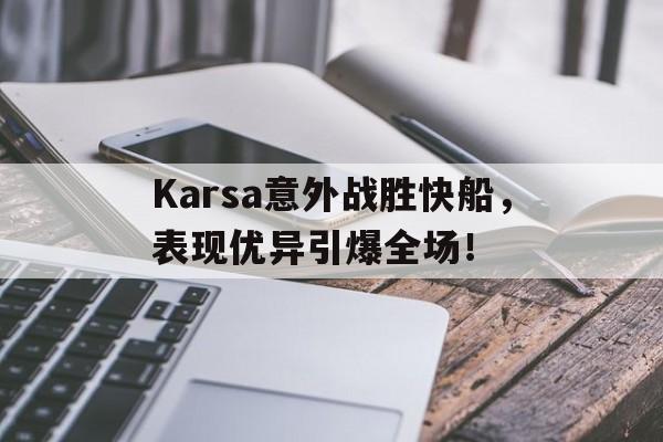 关于Karsa意外战胜快船，表现优异引爆全场！的信息