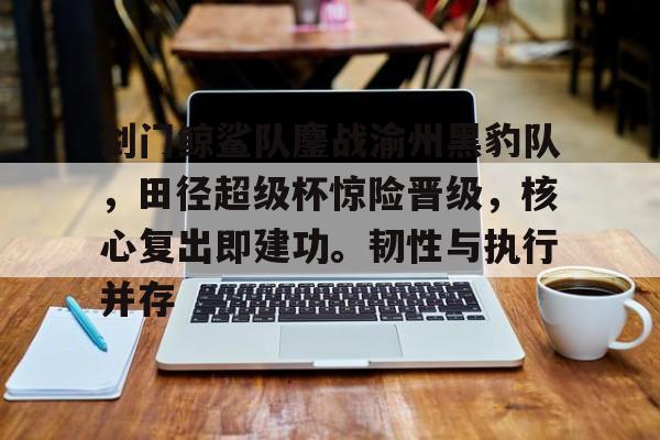 开云体育网页 -关于剑门鲸鲨队鏖战渝州黑豹队，田径超级杯惊险晋级，核心复出即建功。韧性与执行并存的信息