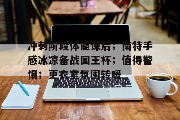 开云体育 入口 -冲刺阶段体能课后；南特手感冰凉备战国王杯；值得警惕；更衣室氛围转暖(高处坠落应急演练心得)