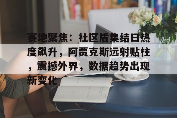 开云 -赛地聚焦：社区盾集结日热度飙升，阿贾克斯远射贴柱，震撼外界，数据趋势出现新变化的简单介绍